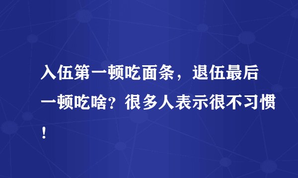 入伍第一顿吃面条，退伍最后一顿吃啥？很多人表示很不习惯！
