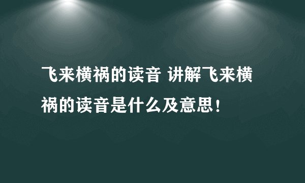 飞来横祸的读音 讲解飞来横祸的读音是什么及意思！