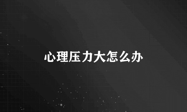 心理压力大怎么办