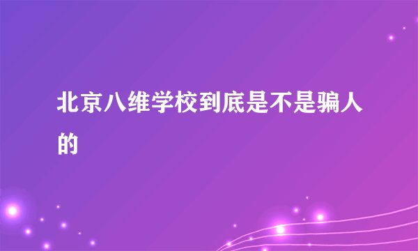 北京八维学校到底是不是骗人的