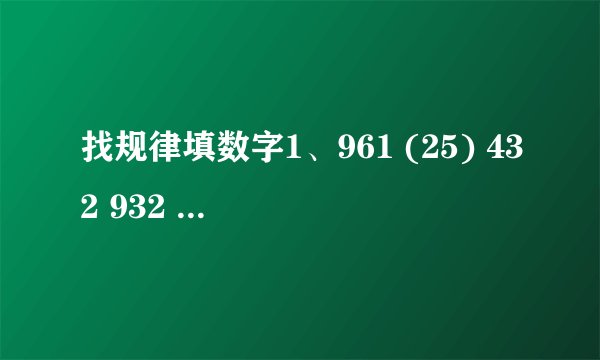 找规律填数字1、961 (25) 432 932 ( ) 731