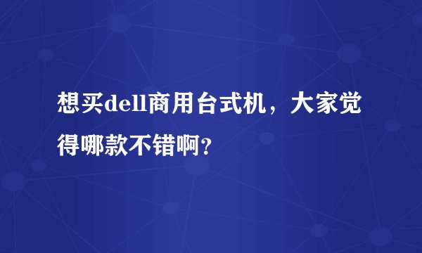 想买dell商用台式机，大家觉得哪款不错啊？