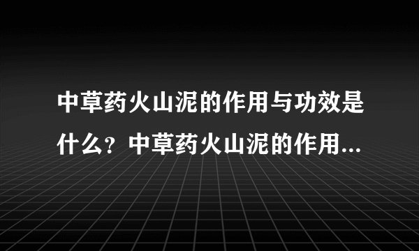 中草药火山泥的作用与功效是什么？中草药火山泥的作用与功效。