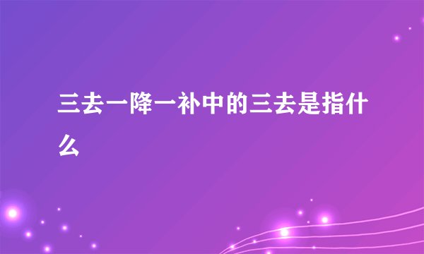 三去一降一补中的三去是指什么
