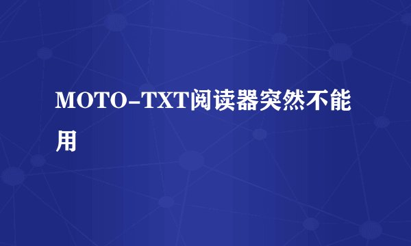 MOTO-TXT阅读器突然不能用