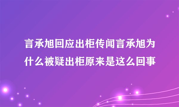 言承旭回应出柜传闻言承旭为什么被疑出柜原来是这么回事