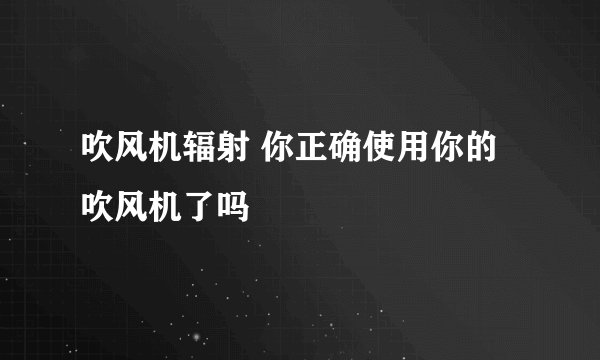 吹风机辐射 你正确使用你的吹风机了吗