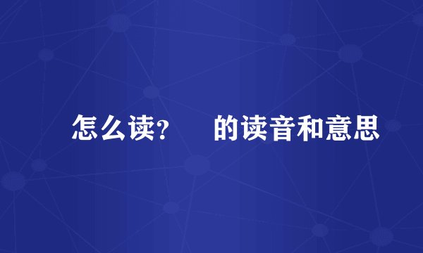 氹怎么读？氹的读音和意思