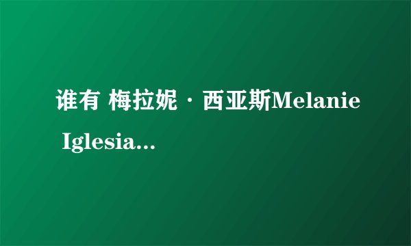 谁有 梅拉妮·西亚斯Melanie Iglesias的详细资料。