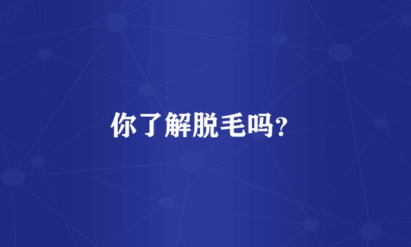 你了解脱毛吗？