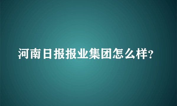 河南日报报业集团怎么样？