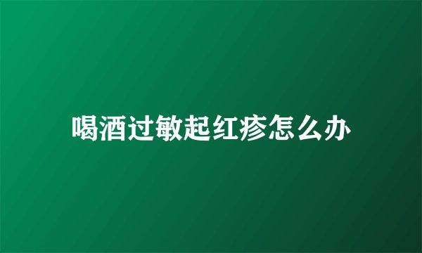 喝酒过敏起红疹怎么办