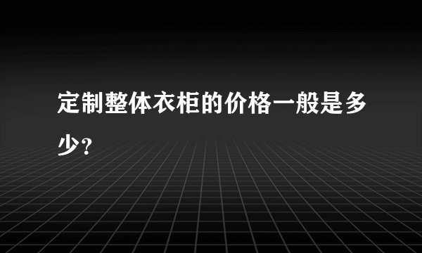 定制整体衣柜的价格一般是多少？