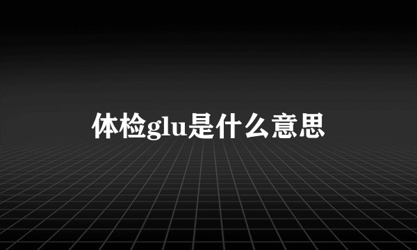 体检glu是什么意思