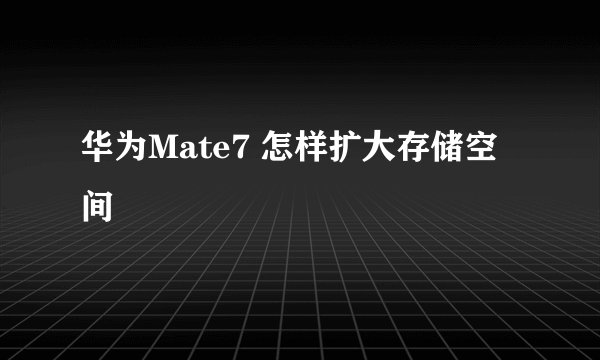 华为Mate7 怎样扩大存储空间