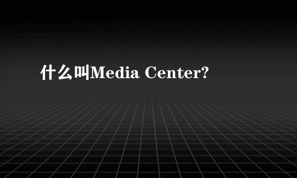 什么叫Media Center?
