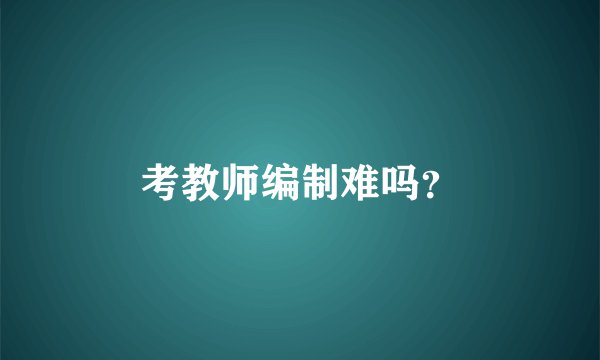考教师编制难吗？