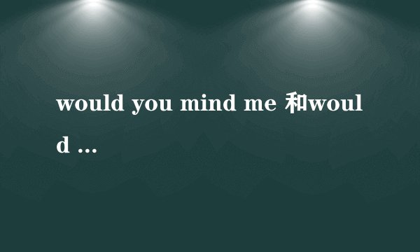 would you mind me 和would you mind my 有什么区别?是否所有的人称在mind后面都可以