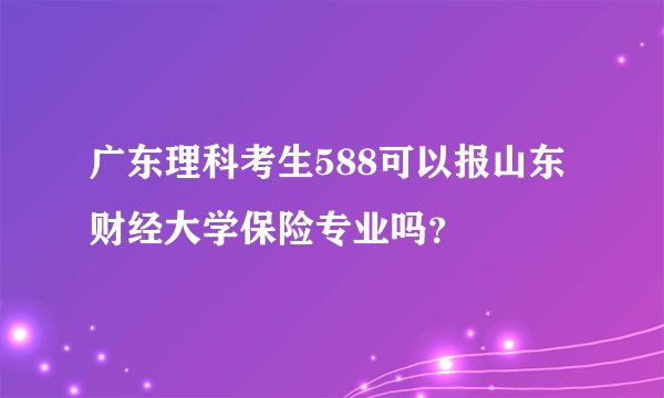 广东理科考生588可以报山东财经大学保险专业吗？