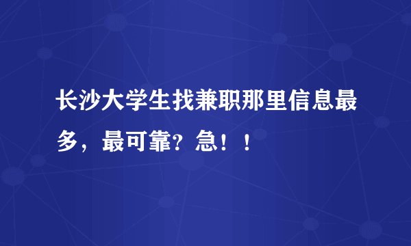 长沙大学生找兼职那里信息最多，最可靠？急！！