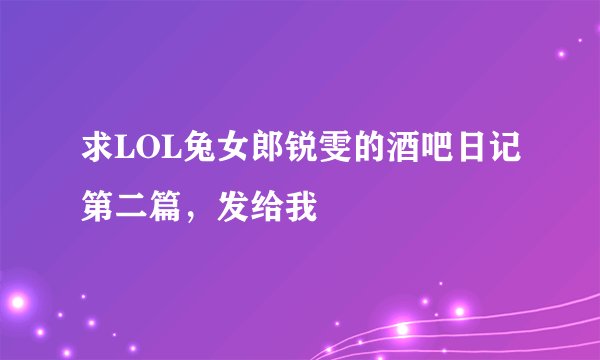 求LOL兔女郎锐雯的酒吧日记第二篇，发给我