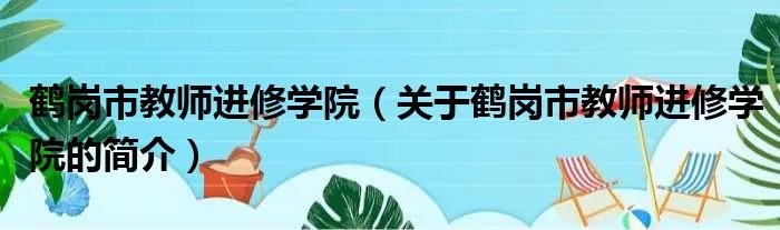 鹤岗市教师进修学院（关于鹤岗市教师进修学院的简介）