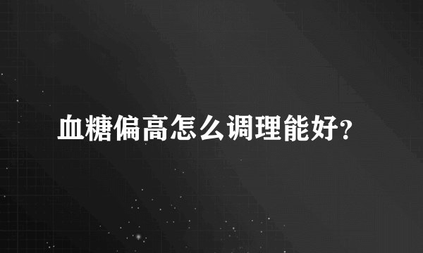 血糖偏高怎么调理能好？