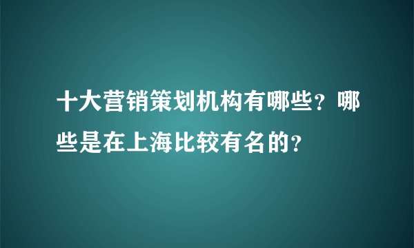 十大营销策划机构有哪些？哪些是在上海比较有名的？