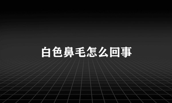 白色鼻毛怎么回事