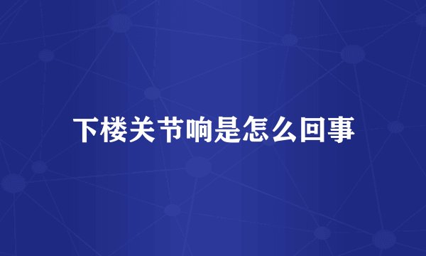 下楼关节响是怎么回事