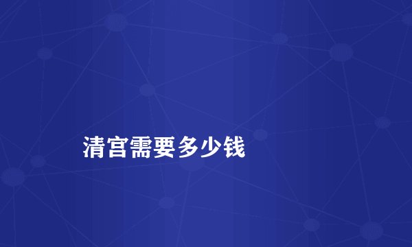 
    清宫需要多少钱
  