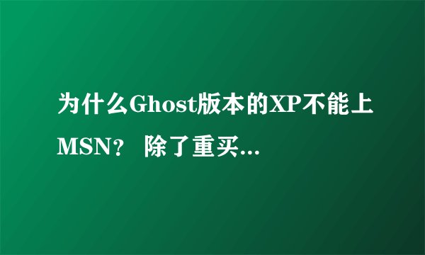 为什么Ghost版本的XP不能上MSN? 除了重买个盘装过系统有没有其他什么解决的办法啊?