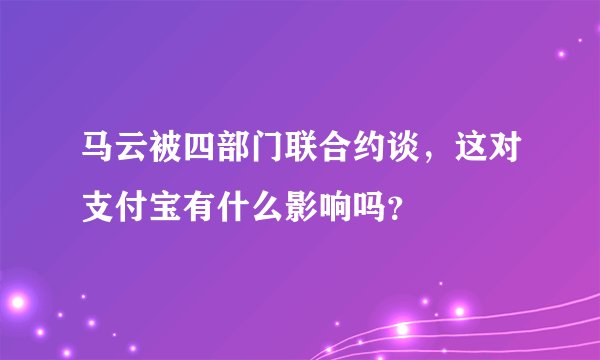 马云被四部门联合约谈，这对支付宝有什么影响吗？