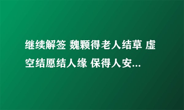 继续解签 魏颗得老人结草 虚空结愿结人缘 保得人安愿未还 得兔忘蹄真绝迹 敢将初誓谩轻瞄 有人见我