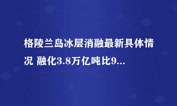 格陵兰岛冰层消融最新具体情况 融化3.8万亿吨比90年代快7倍