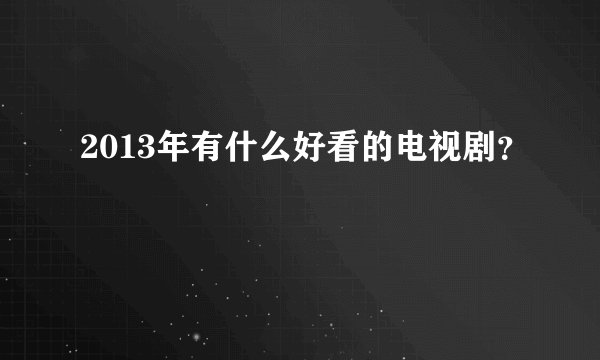 2013年有什么好看的电视剧？