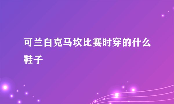 可兰白克马坎比赛时穿的什么鞋子