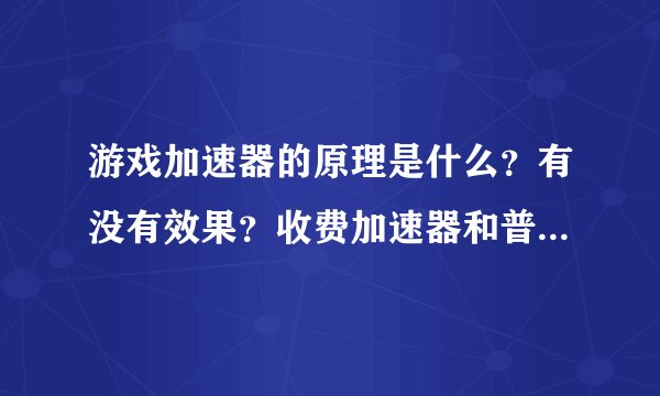 游戏加速器的原理是什么？有没有效果？收费加速器和普通加速器的区别是什么？