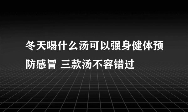 冬天喝什么汤可以强身健体预防感冒 三款汤不容错过