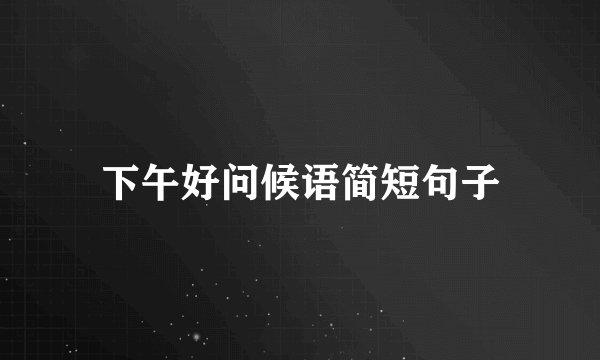 下午好问候语简短句子
