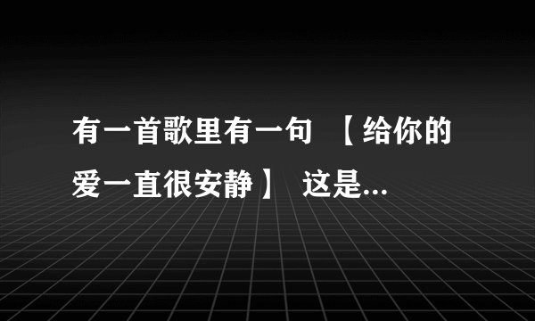 有一首歌里有一句  【给你的爱一直很安静】  这是什么歌啊