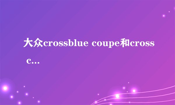 大众crossblue coupe和cross coupe的区别