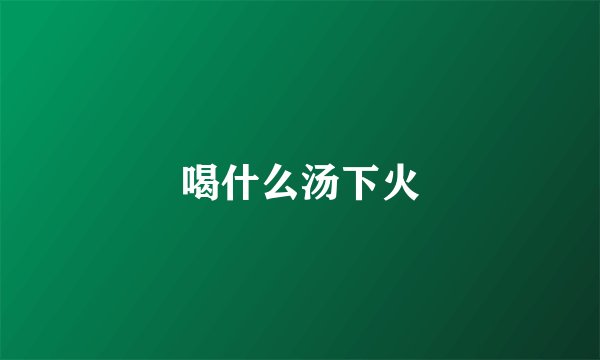 喝什么汤下火