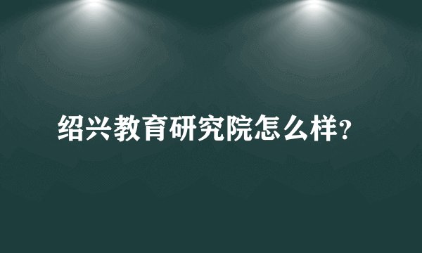 绍兴教育研究院怎么样？