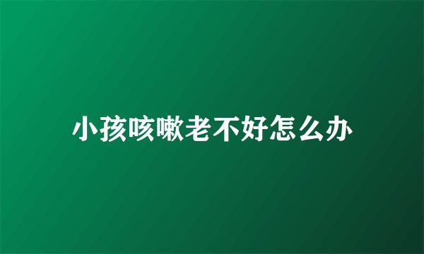 小孩咳嗽老不好怎么办