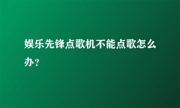 娱乐先锋点歌机不能点歌怎么办？