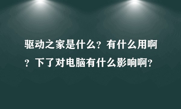 驱动之家是什么？有什么用啊？下了对电脑有什么影响啊？