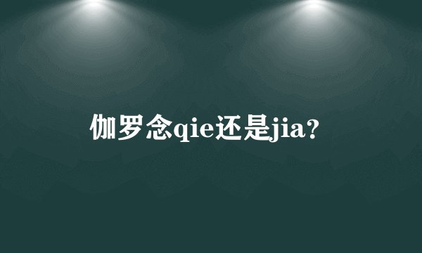 伽罗念qie还是jia？