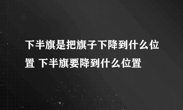 下半旗是把旗子下降到什么位置 下半旗要降到什么位置