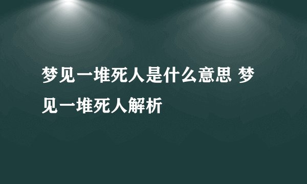 梦见一堆死人是什么意思 梦见一堆死人解析